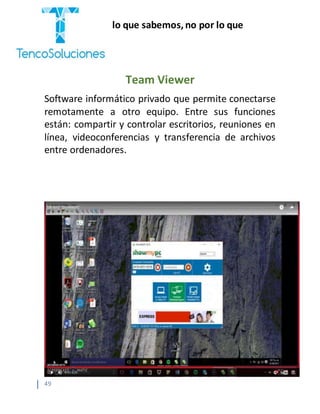 “Cobramos por lo que sabemos,no por lo que
hacemos.”
49
Team Viewer
Software informático privado que permite conectarse
remotamente a otro equipo. Entre sus funciones
están: compartir y controlar escritorios, reuniones en
línea, videoconferencias y transferencia de archivos
entre ordenadores.
 