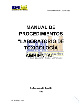 MANUAL DE
PROCEDIMIENTOS
“LABORATORIO DE
  TOXICOLOGÍA
  AMBIENTAL”




   Dr. Fernando R. Cussi S.
             2010
 