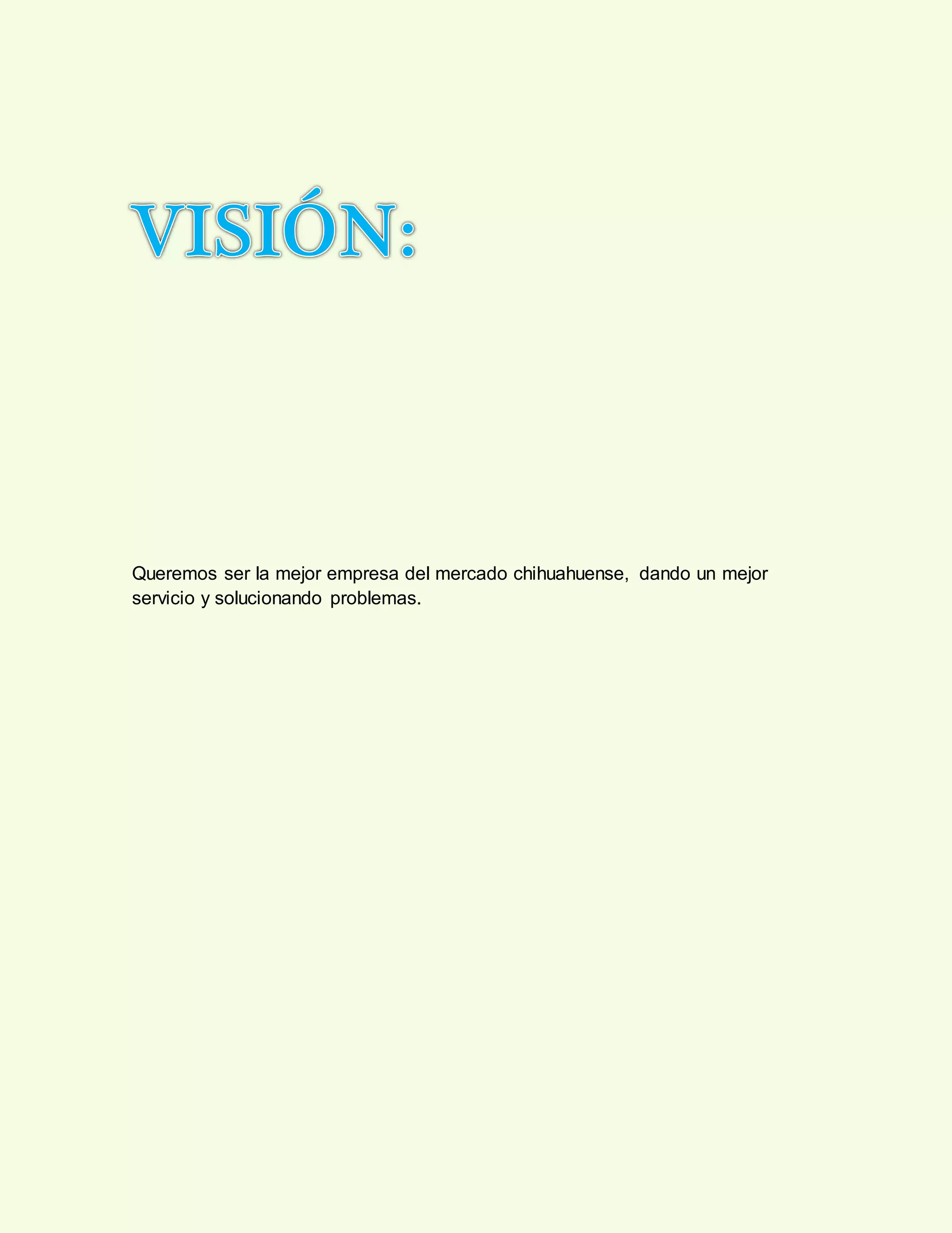 Queremos ser la mejor empresa del mercado chihuahuense, dando un mejor
servicio y solucionando problemas.
 