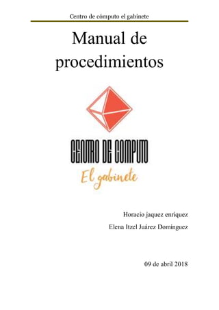 Centro de cómputo el gabinete
Manual de
procedimientos
Horacio jaquez enriquez
Elena Itzel Juárez Domínguez
09 de abril 2018
 
