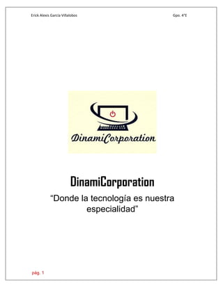 Erick Alexis García Villalobos Gpo. 4°E
pág. 1
DinamiCorporation
“Donde la tecnología es nuestra
especialidad”
 