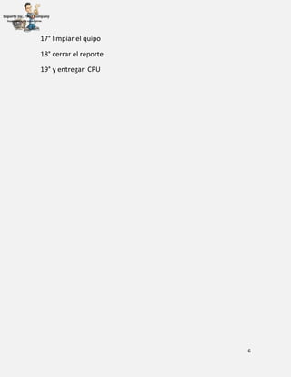 6
17° limpiar el quipo
18° cerrar el reporte
19° y entregar CPU
 