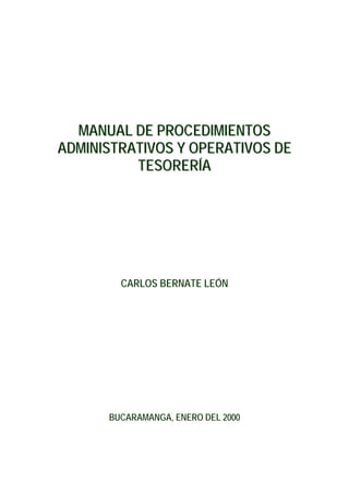 MANUAL DE PROCEDIMIENTOS
ADMINISTRATIVOS Y OPERATIVOS DE
TESORERÍA

CARLOS BERNATE LEÓN

BUCARAMANGA, ENERO DEL 2000

 
