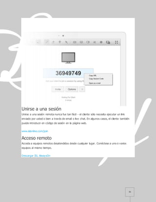 31
Unirse a una sesión
Unirse a una sesión remota nunca fue tan fácil - el cliente sólo necesita ejecutar un link
enviado por usted o bien a través de email o live chat. En algunos casos, el cliente también
puede introducir en código de sesión en la página web.
www.islonline.com/join
Acceso remoto
Acceda a equipos remotos desatendidos desde cualquier lugar. Conéctese a uno o varios
equipos al mismo tiempo.
Descargar ISL AlwaysOn
 