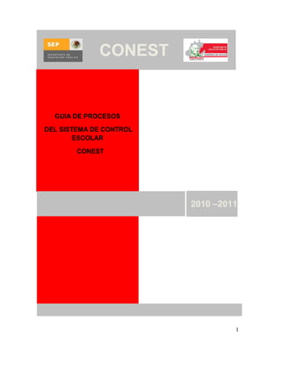 CONEST


  GUIA DE PROCESOS

DEL SISTEMA DE CONTROL
        ESCOLAR

        CONEST




                         2010 –2011




                                  1
 
