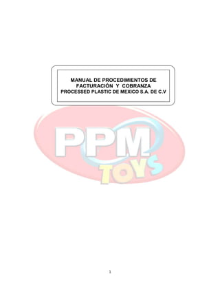 MANUAL DE PROCEDIMIENTOS DE
    FACTURACIÓN Y COBRANZA
PROCESSED PLASTIC DE MEXICO S.A. DE C.V




                 1
 