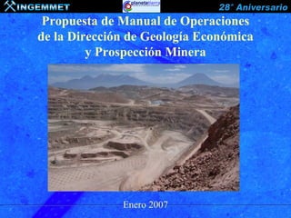 Propuesta de Manual de Operaciones
de la Dirección de Geología Económica
         y Prospección Minera




              Enero 2007
 