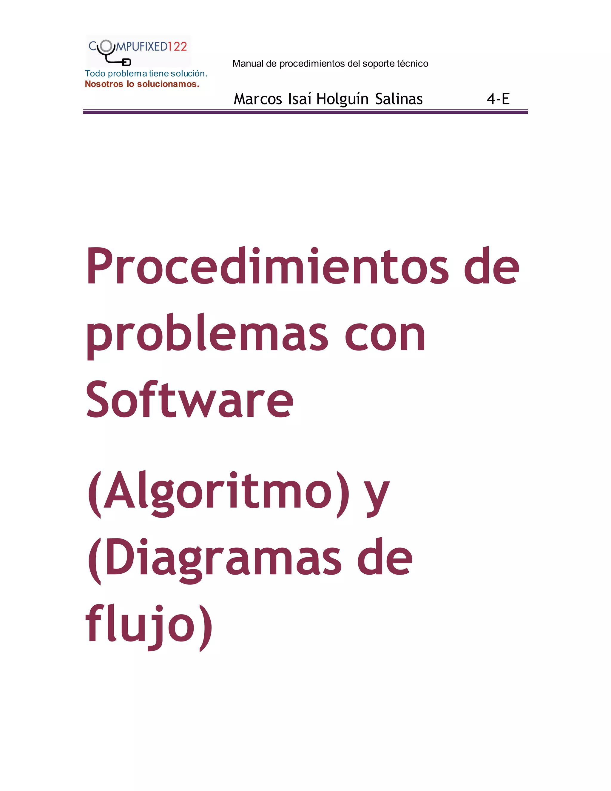 Manual de procedimientos del soporte técnico
Todo problema tiene solución.
Nosotros lo solucionamos.
Marcos Isaí Holguín Salinas 4-E
Procedimientos de
problemas con
Software
(Algoritmo) y
(Diagramas de
flujo)
 
