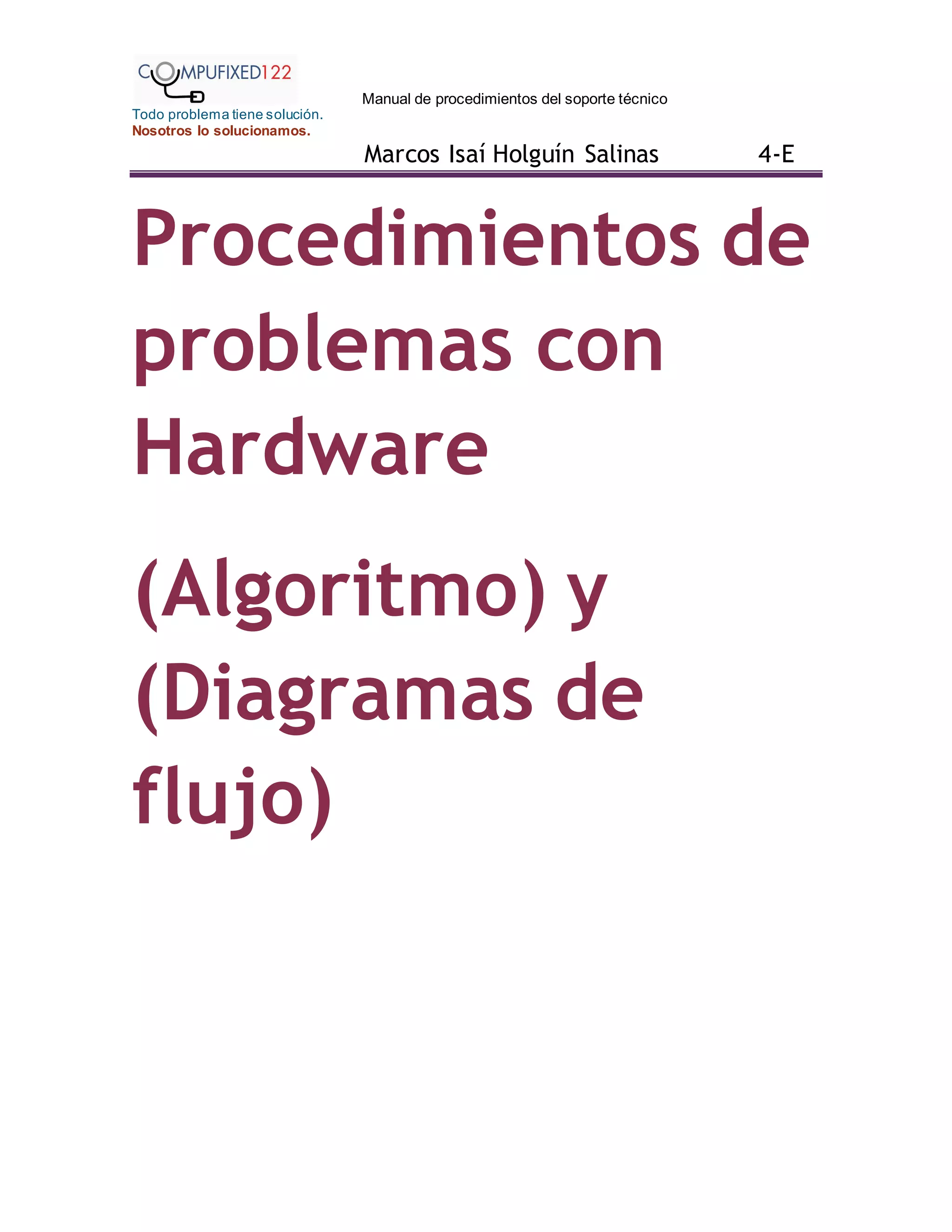 Manual de procedimientos del soporte técnico
Todo problema tiene solución.
Nosotros lo solucionamos.
Marcos Isaí Holguín Salinas 4-E
Procedimientos de
problemas con
Hardware
(Algoritmo) y
(Diagramas de
flujo)
 