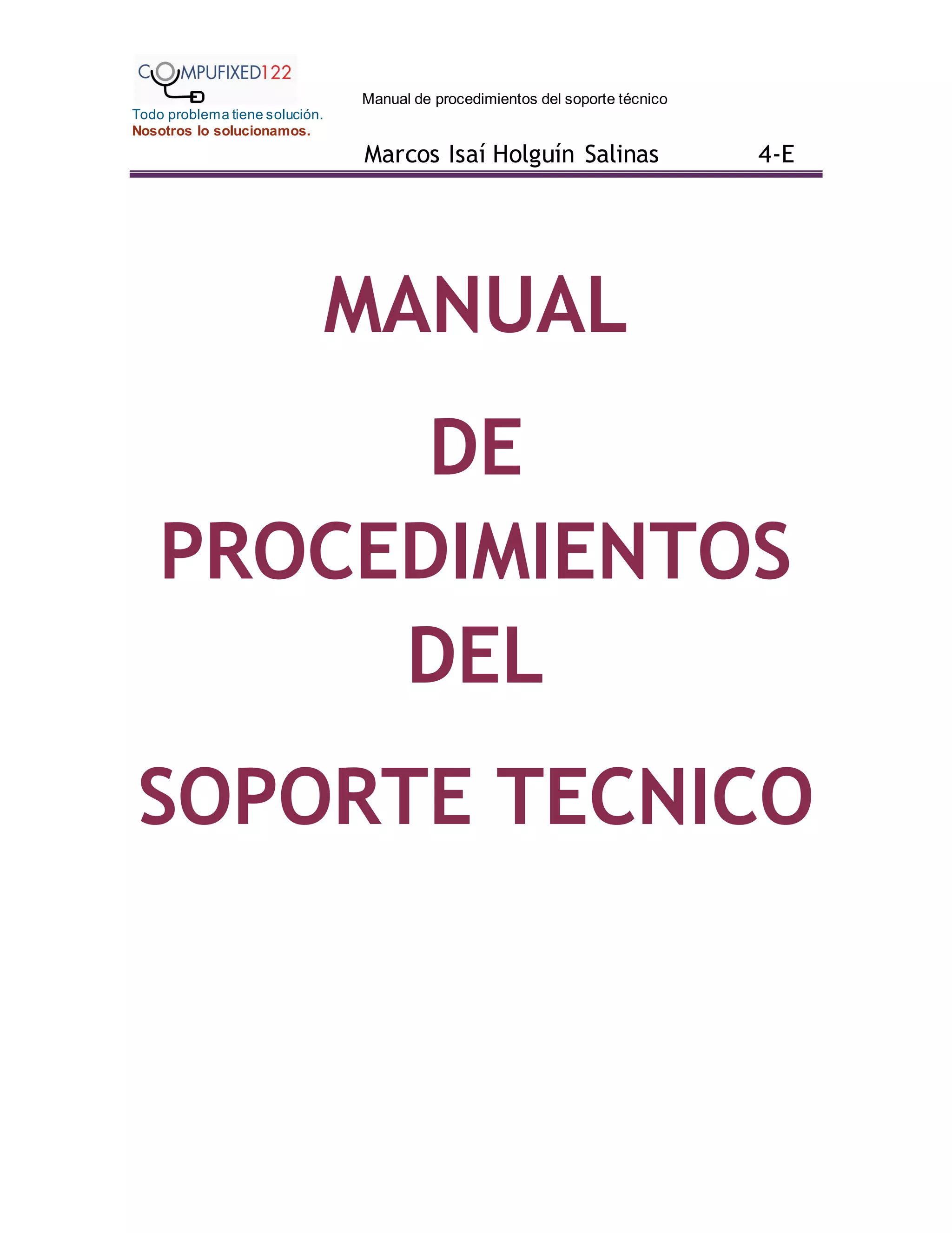 Manual de procedimientos del soporte técnico
Todo problema tiene solución.
Nosotros lo solucionamos.
Marcos Isaí Holguín Salinas 4-E
MANUAL
DE
PROCEDIMIENTOS
DEL
SOPORTE TECNICO
 