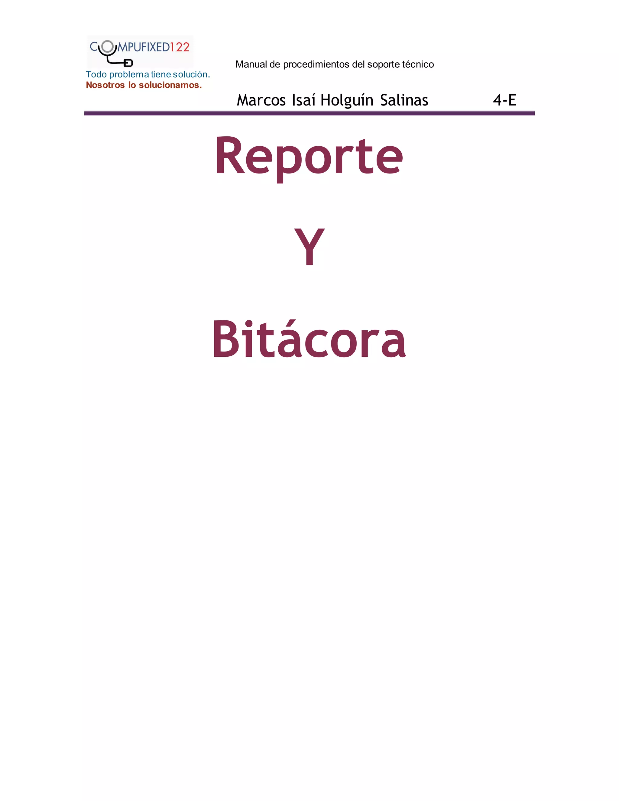 Manual de procedimientos del soporte técnico
Todo problema tiene solución.
Nosotros lo solucionamos.
Marcos Isaí Holguín Salinas 4-E
Reporte
Y
Bitácora
 