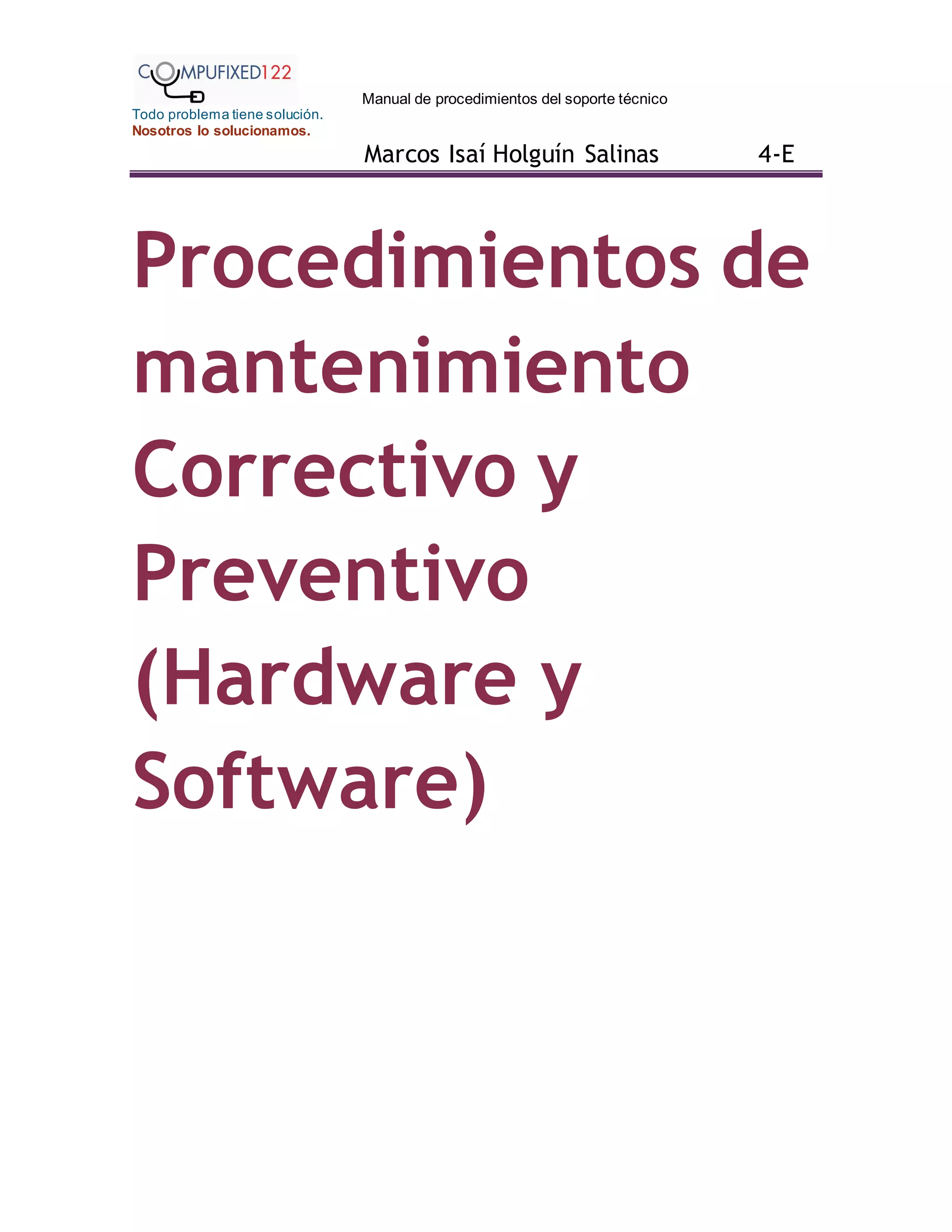 Manual de procedimientos del soporte técnico
Todo problema tiene solución.
Nosotros lo solucionamos.
Marcos Isaí Holguín Salinas 4-E
Procedimientos de
mantenimiento
Correctivo y
Preventivo
(Hardware y
Software)
 