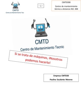 ~ 1 ~
CMTD308
Centro de mantenimiento
técnico a distancia NO. 308
Empresa CMTD30
Paulina Escalante Moreno
 