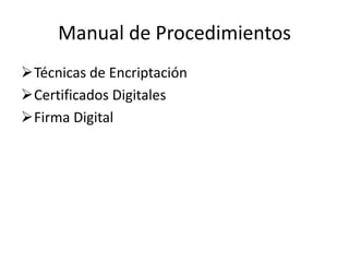 Manual de Procedimientos
Técnicas de Encriptación
Certificados Digitales
Firma Digital
 