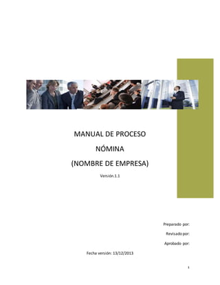 1
MANUAL DE PROCESO
NÓMINA
(NOMBRE DE EMPRESA)
Versión.1.1
Preparado por:
Revisado por:
Aprobado por:
Fecha versión: 13/12/2013
 