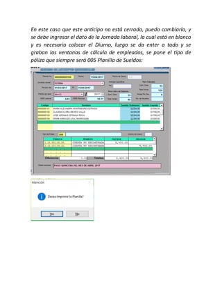 En este caso que este anticipo no está cerrado, puedo cambiarlo, y
se debe ingresar el dato de la Jornada laboral, la cual está en blanco
y es necesario colocar el Diurno, luego se da enter a todo y se
graban las ventanas de cálculo de empleados, se pone el tipo de
póliza que siempre será 005 Planilla de Sueldos:
 