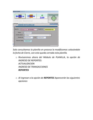 Solo consultamos la planilla en proceso la modificamos colocándole
la fecha de Cierre, con esto queda cerrada esta planilla.
o Revisaremos ahora del Módulo de PLANILLA, la opción de
INGRESO DE REPORTES:
ACTUALIZACION
INGRESO DE TRANSACCIONES
REPORTES
o Al ingresar a la opción de REPORTES Aparecerán las siguientes
opciones:
 