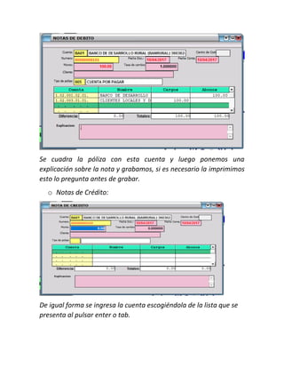 Se cuadra la póliza con esta cuenta y luego ponemos una
explicación sobre la nota y grabamos, si es necesario la imprimimos
esto lo pregunta antes de grabar.
o Notas de Crédito:
De igual forma se ingresa la cuenta escogiéndola de la lista que se
presenta al pulsar enter o tab.
 