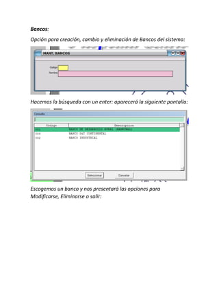 Bancos:
Opción para creación, cambio y eliminación de Bancos del sistema:
Hacemos la búsqueda con un enter: aparecerá la siguiente pantalla:
Escogemos un banco y nos presentará las opciones para
Modificarse, Eliminarse o salir:
 