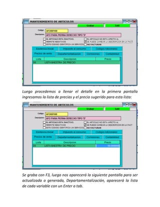 Luego procedemos a llenar el detalle en la primera pantalla
ingresamos la lista de precios y el precio sugerido para esta lista:
Se graba con F3, luego nos aparecerá la siguiente pantalla para ser
actualizada o generada, Departamentalización, aparecerá la lista
de cada variable con un Enter o tab.
 