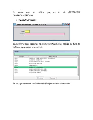 La única que se utiliza que es la de ORTOPEDIA
CENTROAMERICANA.
 Tipos de Articulo:
Con enter o tab, sacamos la lista o verificamos el código de tipo de
articulo para crear uno nuevo.
Se escoge una o se revisa correlativo para crear una nueva.
 