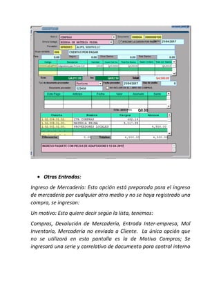  Otras Entradas:
Ingreso de Mercadería: Esta opción está preparada para el ingreso
de mercadería por cualquier otro medio y no se haya registrado una
compra, se ingresan:
Un motivo: Esto quiere decir según la lista, tenemos:
Compras, Devolución de Mercadería, Entrada Inter-empresa, Mal
Inventario, Mercadería no enviada a Cliente. La única opción que
no se utilizará en esta pantalla es la de Motivo Compras; Se
ingresará una serie y correlativo de documento para control interno
 