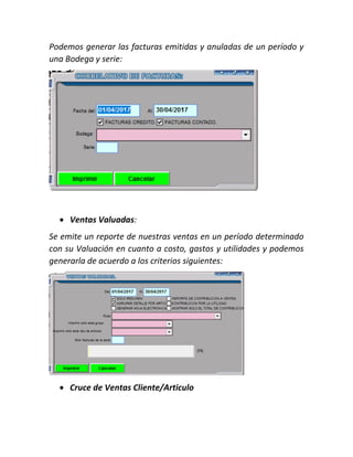 Podemos generar las facturas emitidas y anuladas de un período y
una Bodega y serie:
 Ventas Valuadas:
Se emite un reporte de nuestras ventas en un período determinado
con su Valuación en cuanto a costo, gastos y utilidades y podemos
generarla de acuerdo a los criterios siguientes:
 Cruce de Ventas Cliente/Articulo
 