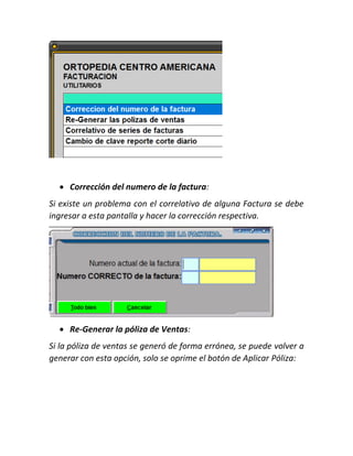  Corrección del numero de la factura:
Si existe un problema con el correlativo de alguna Factura se debe
ingresar a esta pantalla y hacer la corrección respectiva.
 Re-Generar la póliza de Ventas:
Si la póliza de ventas se generó de forma errónea, se puede volver a
generar con esta opción, solo se oprime el botón de Aplicar Póliza:
 