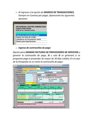 o Al ingresar a la opción de INGRESO DE TRANSACCIONES,
Siempre en Cuentas por pagar, Aparecerán las siguientes
opciones:
o Ingreso de contraseñas de pago:
Opción para GRABAR FACTURAS DE PROVEEDORES DE SERVICIOS y
generar la contraseña de pago, Si y solo Si se generará si se
programa pago a proveedor de mayor de 30 días crédito; En el caso
de la Ortopedia no se emite la contraseña de pago:
 