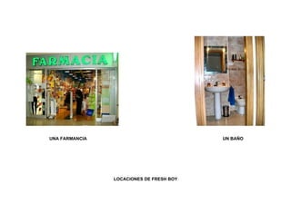 UNA FARMANCIA                             UN BAÑO




                LOCACIONES DE FRESH BOY
 