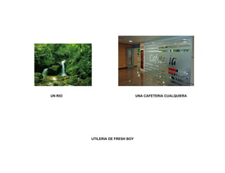 UN RIO                           UNA CAFETERIA CUALQUIERA




         UTILERIA DE FRESH BOY
 