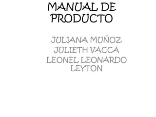 MANUAL DE
PRODUCTO
JULIANA MUÑOZ
JULIETH VACCA
LEONEL LEONARDO
LEYTON
 