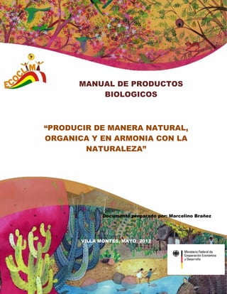 MANUAL DE PRODUCTOS
BIOLOGICOS
“PRODUCIR DE MANERA NATURAL,
ORGANICA Y EN ARMONIA CON LA
NATURALEZA”
Documento preparado por: Marcelino Brañez
VILLA MONTES, MAYO 2012
 