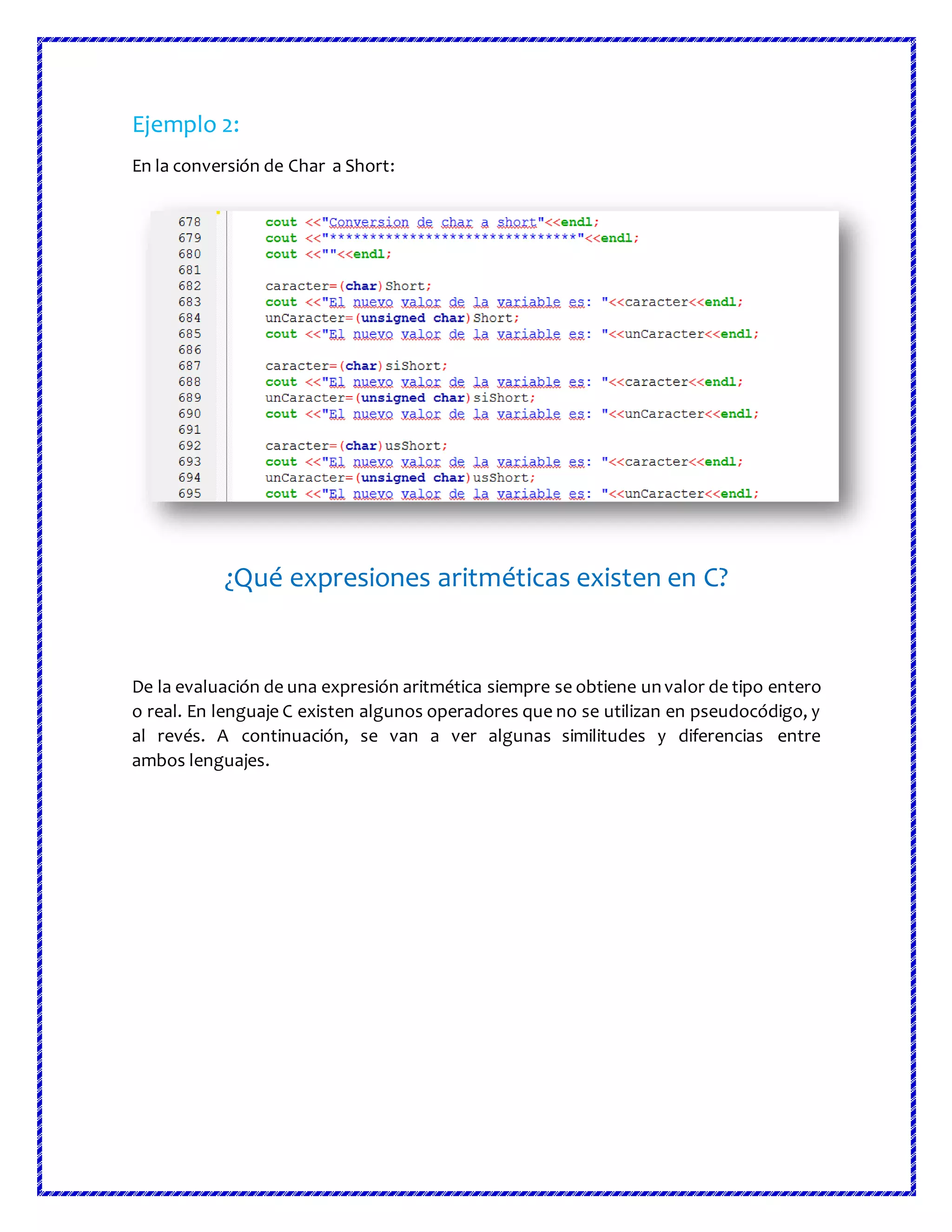 Ejemplo 2:
En la conversión de Char a Short:
¿Qué expresiones aritméticas existen en C?
De la evaluación de una expresión aritmética siempre se obtiene unvalor de tipo entero
o real. En lenguaje C existen algunos operadores que no se utilizan en pseudocódigo, y
al revés. A continuación, se van a ver algunas similitudes y diferencias entre
ambos lenguajes.
 