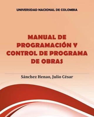 UNIVERSIDAD NACIONAL DE COLOMBIA
MANUAL DE
PROGRAMACIÓN Y
CONTROL DE PROGRAMA
DE OBRAS
Sánchez Henao, Julio César
 