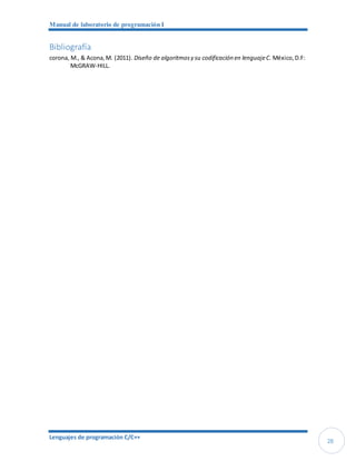 Manual de laboratorio de programación I
Lenguajes de programación C/C++
28
Bibliografía
corona, M., & Acona,M. (2011). Diseño de algoritmosy su codificación en lenguajeC. México,D.F:
McGRAW-HILL.
 