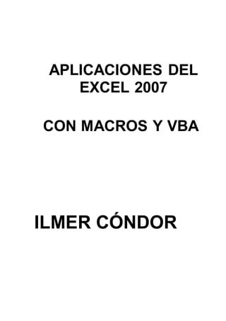 APLICACIONES DEL
EXCEL 2007
CON MACROS Y VBA
ILMER CÓNDOR
 