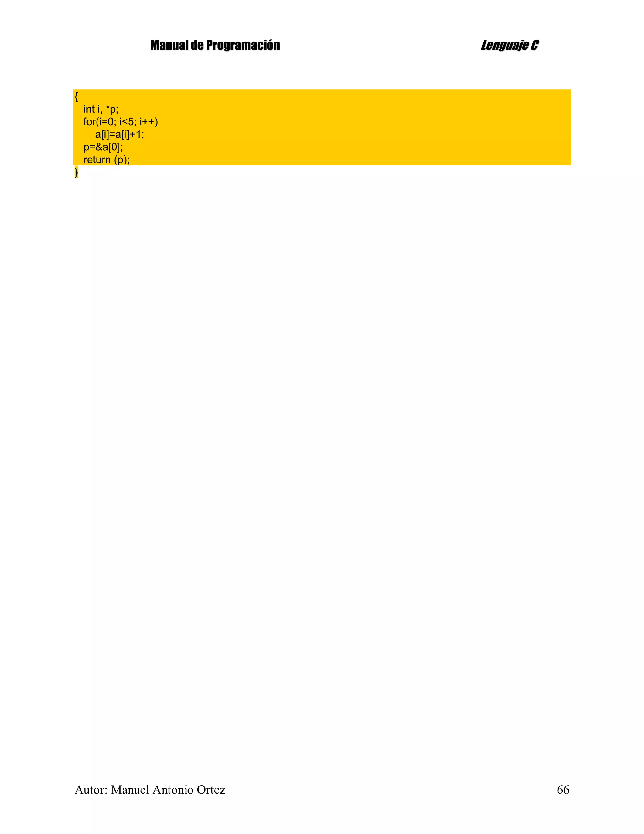MMaannuuaall ddee PPrrooggrraammaacciióónn LLeenngguuaajjee CC
Autor: Manuel Antonio Ortez 66
{
int i, *p;
for(i=0; i<5; i++)
a[i]=a[i]+1;
p=&a[0];
return (p);
}
 