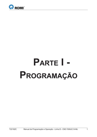 T22182C Manual de Programação e Operação - Linha D - CNC FANUC 0i-Mc 1
PARTE I -
PROGRAMAÇÃO
 