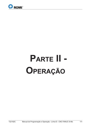 T22182C Manual de Programação e Operação - Linha D - CNC FANUC 0i-Mc 111
PARTE II -
OPERAÇÃO
 