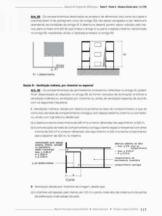Arb. 66 - Os comporei me n tos destinados ao preparo de alimentos, tais como as copos e
cozinhas (item VI do parágraPo único do artigo 50}r não estão obrigados a t e r abertura
atendendo òs condições do artigo 61. A abertura deverá, porém, estar voltada, pelo me-
nos, pora a Paixo livre (Al} de que t r o t a o artigo 6 ou pora o espaço interno mencionado
no ortigo 62, ressalvada, ainda, o hipótese prevista no artigo 63.
Seção B - Ventilação indireta, por chaminé ou especial
Arb. 69 - Os comportimentos de permanência transitória, rePeridas no artigo 51, podem
picar dispensados do disposto no artigo 65, se Porem dotados de iluminação artiPicial e
ventilação indireta ou ventilação por chaminé, ou, ainda, de ventilação especial, de acordo
com os seguintes requisitos:
I - Ventiloção indireta, obtido por abertura práxima ao teto do compartimento e que se
comunica, através de compartimento contíguo, com espaço externo, interna ou corredor
ou, ainda, com logrodouro, desde que:
a} a abertura tenha área mínima de 0,40 m? e o menor dimensão nãa seja inperior a 020 m;
b) a comunicação através da compartimento contíguo tenha seção transversal com área
mínima de 040 m? e a menor dimensòo não seja in Perb r a 0.40 m e tenha comprimento
até o exterior de 4,00 m, no máximo;
comunicação Par<> espoço
externo, Interno, corredor
gu togrodouro:
geçSo transversal:
Srea > 0,20 m*
a 0 , 2 5 rn
d £ 2,00 rn
p€-dlreílo mínimo
abertura próximo ao teto:
- área > 6 % . 6 r e a do
compartimento
- âreo i 0,25 m1
- í i 0.15 m
compartimento de
pçrmancnçtü trdnsitfirig
compartimento contíguo
j, d ;
Corte
ll - Ventilação obtida por chaminé de tiragem, desde que:
a} a chaminé ultrapassa pelo menos, em 1,00 m o ponto mais alto da cobertura da p a r t e
da ediPicação onde esteja situada,
 