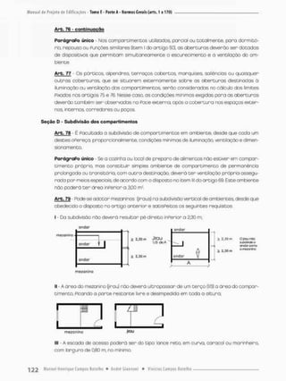 Arb. 76 - continuação
ParágraPo único - Nos comportimentos utilizados, parcial ou totalmente, pora dormitó-
rio, repouso ou Punções similares (item I do artigo 50], as aberturas deverão ser dotadas
de dispositivos que permitam simultaneamente o escurecimento e a ventilação do am-
biente.
Arb. 77 - Os pórticos, alpendres, terraços cobertos, marquises, soliências ou quaisquer
outras coberturas, que se situarem externamente sobre as aberturas destinadas à
iluminação ou ventilação dos comportimentos, serão consideradas no cálcuto dos limites
pixados nos artigos 75 e 76. Nesse caso. as condições mínimas exigidas para as aberturas
deverão também ser observadas na Pace externa, apôs a cobertura nos espaços exter-
nos, incernos. corredores ou poços.
Seção D - Subdivisão dos com parti méritos
Arb. 78 - E Paoultodo a subdivisão de comportimentos em ambiente, desde que coda um
destes ofereça, proporcionalmente, condições minímas de iluminação, ventilação e dimen-
sionamento.
ParágraPo único - Se a cozinha ou local de preparo de alimentos não estiver em compar-
timento prõprio, mas constituir simples ambiente de compartimento de permanência
prolongada ou transitória, com outra destinação. deverá t e r ventilação própria assegu-
rada por meios especiais, de acordo com o disposto no item lll do artigo 69. Este ambiente
não poderá t e r área inPerior a 3,00 nr.
Arb, 79 • Pode-se adotar rmezaninos (jiraus) na subdivisão vertical de ambientes, desde que
obedecido o disposto no ortigo anterior e satisfeitos os seguintes requisitos:
I - Da subdivisão não deverá resultar pé-direito inPerior a 2,30 m;
meiomno
3; 2.3D n
n 0|Kjjriio
íUfcdlwJeo
onají corra
OíTiQJOnlrc
rmezanmo
II - A área do mezanino fjirau} não deverá ultrapassar de um terço (1/3) a área do compar-
timento, Picando a porte restante livre e desimpedida em todo a altura;
r I 7
- L
mezonmo Jlitnj
lll • A escado de acesso poderá ser do tipo: lance reto, em curva, caracol ou marinheiro,
com largura de GfíO rn, no mínimo
 