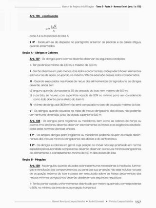 Arb. 136 - confcinuoçao
onde A é a área total do lote A.
§ 3e - Excetuam-se do disposto no parágraPo anterior as piscinas e os caixas dágua,
quando enterradas
Seção A - Abrigos e Cabines
Arb, 137 • Os abrigos para corras deverão observar as seguintes condições:
i - Ter pé-direito mínimo de 2,30 m, e máximo de 3,00 m;
li • Seráo abertos em, pelo menos, dois lados concorrentes, onde poderá haver elementos
estruturais de apoio ocupando no móximo, 10% da extensão desses lados considerados;
III • Quando executadas nas Paixas de recuo dos alinhamentos do logradouro, os abrigos
deverão, ainda, ter:
a) largura que não ultrapasse a 2/3 da testada do lote, nem máximo de SOO m;
b) o portão, se houver com superpfcie vazada de 50% no minimo para ser considerado
como lado aberto para ePeito do item ll.
IV - A área de abrigo, ate 36,00 m2, não será compuccda na taxa de ocupação máxima do bte;
V • Os abrigos quando situados na Paixa de recuo obrigatório das divisas, não poderão
ter nenhumo dimensão, junto ás divisas, superior o 61)0 m,
Arb. 138 - Os abrigos para registros ou medidores, bem coma os cabines de Ponça ou
outros Pins similares, deverão observar estritamente os limites e os exigências estabele-
cidos pelas normas técnicas oPiciais,
% 1s • Os simples abrigos paro registros ou medidores poderão ocupar os Paixas decor-
rentes dos recuos mínimos obrigatórios das divisas e do alinhamento,
% - Os abrigos e cobines em geral, cuja posição no imóvel nôo seja prefixada em norma
expedida pela autoridade competente, deverão observar os recuos mínimos obrigatórios
do alinhamento e o aFastamento mínimo de 1.50 m das divisas do lote.
Seção B - Pérgulas
Arb. 139 • As pérgulas, quando situadas sabre aberturas necessárias à insolação. ilumina-
ção e ventilação dos comportimentos, ou para que sua projeção não seja incluído na taxa
de ocupação máxima do late e possa ser executada sobre as Paixas decorrentes dos
recuos mínimos obrigatórios, deverão obedecer oos seguintes requisitos:
I - Te-râo parte vazada, uniformemente distribuída por metro quadrado, correspondente
a 50%, no mínimo, da órea de sua projeção horizontal,
 