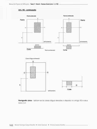 Manual de Projeto de Edificações - Tomo E - Parte A - Normas Gerais (arts. 1 a 170)
Arb, 145 - continuação
Piscina elevada
Planta
Corte
p:scino
Plsclno enterrado
a
piac.na
Planta
Piscina enterrada Corte
C a m d'òguo enfasnoda
a
a
1
Q
f '
olirinorneriro
Corte
ParágraPo único Aplicam-se ás caixas dágua elevadas o disposto no areigo 150 e seus
icensl e II.
 