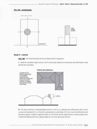 Arb. 145 - conbinuqção
Casta
d'ógud
S
l
O
v
O
C
l
Q
Seção E - Lareiras
Arb-146 As chaminés das lareiras observarão o seguinte:
I - Deverão se elevar pelo menos t ,00 m acima da cobertura da parte da ediPicação onde
estiverem situadas:
Planta de cobertura
A existência de
tendos (ot>erluros)
nas parados
superiores dos
ctiarninÊf oragonols
à ação do vento
melhora a tiragem
(oscapamcnto das
chaminés).
> 1,00 m
II - Os seus trechos, compreendidos entre o Porro e o telhado da ediPicação, bem como
os que atravessarem ou Picarem justapostos a paredes, Porros e outros elementos de
estuque, gesso, madeiro, aglomerados ou similares, serão separados ou executados com
material isolante térmico, observadas as normas técnicas oPiciais.
 
