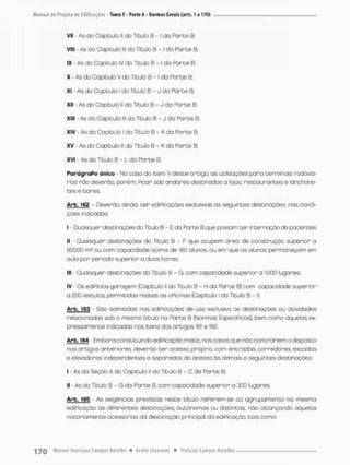 Vtl - As do Capitulo 1
1 do Titulo B - i da Parte B;
VNI - As do Capitula lll do Titulo B - I do Parte B;
IX - As do Copítulo IV do Título B - I da Parte B;
x - As da Capitulo v do Titulo Q -1 da Forte B:
XI - As do Capitulo I do Titulo B - J da Porte B;
xii - As do Capitulo ll do Titula B - J da Parte B:
XliI - As do Capitulo lll do Titulo B - J da Parte B,
XIV - As do Capitulo I do Titulo B - Kda Parte B:
XV - As do Capítulo li do Titulo B - Kda Parte B;
XVI - As do Título B - L da Parte B.
ParágraPo único - No caso do item V deste artigo, as utilizações para terminais rodoviá-
rios não deverão, porém, Picar sob andares destinados a lojas, restaurantes e lanchone-
tes e bares.
Arb. 162 - Deverão, ainda, t e r ediPicações exclusivas as seguintes destinações, nos condi-
ções indicadas:
I - Quaisquer destinações da Titub B - E da Parte B que possam ter internação de pacientes
II - Quaisquer destinações do Título B - F que ocupem área de construção superior a
500,00 m2 ou com capacidade ocimo de 160 alunas, ou em que os alunos permaneçam em
oula por perfcdo superior a duas horas:
III - Quaisquer destinações do Titulo B - G, com capacidade superior a 1.000 lugares;
IV - Qs ediPídos-garagem (Capítulo ll do Titub B - H da Parte B) com capacidade superior
a 200 veículos, permitidos nestes as oPicinas (Copítulo l do Título B - I),
Arb. 163 • Sõo admitidas nas ediPicações de uso exclusivo as destinações ou atividades
relacionadas sob o mesmo título na Fárte B {Normas EspecíPicas), bem como aquelas ex-
pressamente indicadas nos itens dos artigos 161 & 162.
Arb. 164 - Embora constituindo ediPicação mista, nos casos que não contra riem o disposto
nos artigos onteriores, deverão t e r acesso própria, com entradas, corredores escadas
e elevadores independentes e separados do acesso ãs demais e seguintes destinações:
I • As da Seção A do Copítulo II do Título B - C do Porte B;
II - As do Titulo B - G da Parte B, com capacidade superior a 300 lugares.
Arb. 165 • As exigências previstas neste título rePerem-se ao agrupamento na mesma
ediPicação de diPerentes destinações, autônomas ou distintas, não alconçando aquelas
notoriamente acessórias da destinação principal da ediPicação. tais como:
 