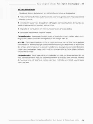 Arb. 165 - conbinuoção
I - Residência do guarda ou zelador em ediPicações para outras destinações;
II - Restaurante, lanchonetes ou bares de uso restrito ou privativo em hospitais, escolas.
indUstrios e outras;
III - .Ambulatório ou serviços de soúde em ediPicações para escolas, locois de reuniões es-
portivas, oPicinas indústrias e outras atividodes;
IV - Depósito de combustíveis em oPicinas, indústrias e outras atividades;
V Velórios em pensionatos. hospitais e asibs.
ParágraPo único - A existência de destinações ou atividades acessórios Pica subordinada
à rigorosa obediência aos requisitos previstos nos artigos 158 e 160.
Arb, 166 - Os compareimentos e andares ou conjuntos de comportimentos e andares,
com diPerentes destinações. agrupados na mesma ediPicação. observadas as disposições
dos artigos anteriores, deverão atender isoladamente ós exigèncios correspondentes às
respectivos destinações. Plxada na Parte A {Normas Gerais) e na Parte B (Normas Espe-
CÍPÍCOS) deste Código.
ParágraPo único • Serõo especialmente obedecidas as condições de escoamento de pes-
soos, de resistência ao Pogo, de isolamento térmico e ocústico, bem como de horários
de Puncbnomento e trabalho, de modo a não haver incômodo, nem risco a segurança de
pessoas e bens
 