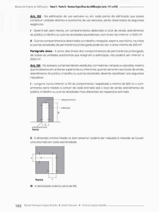 Arb. 193 No ediPicação de uso exclusivo ou em coda parte da ediPicação que possa
constituir unidade distinta e aucònoma, de uso exclusivo, serão cbservodos os seguintes
exigências:
I • Devera ten pelo menos, um compartimento destinado a local de venda, atendimento
do público, trabalho ou o u t r a s atividades equivalentes, com ãrea não inperior a 12,00 m£;
II - Outros comportimentos destinados a trabalho, recepção, espera, escritório reuniões
e o u t r a s atividades de permanência prolongada poderão t e r a área mínima de 4,00 m2,
ParágraPo único - A soma das áreas dos comportimentos de permanência prolongada,
de todas as unidades autônomas que integram a ediPicação. não poderá ser inperior a
20,00 m2
.
Arb. 194 - Os acessos, compreendendo vestibJos, corredores, rampas ou escodas, mesmo
que localizados em andares superiores ou InPeriores, quando servirem aos locais de venda,
atendimento do público, trabalha ou outras atividades, deverão satisPozer aos seguintes
requisitos:
I - Largura nunca inPerior a 1/10 do comprimento, respeitado o mínimo de 8,00 m; o com-
primento será medido a contar de cada entrada a t é o local de venda, atendimento do
público, trabalho ou outras atividades mais distantes da respectiva entrada.
entrado pirapal
Plonta
II • A dimensão mínima Pixada no item anterior poderá ser reduzida á metade, se houver
uma entrada em coda extremidade;
c
1
7L
t
- 4 -
c
Planta i
lll - A declividade máxima será de 6%;
 