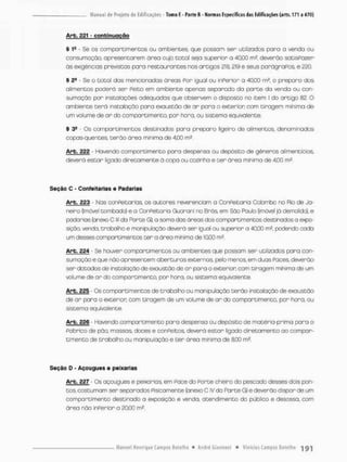 Arb. 221 - contei nuqçõo
§ f5 - Se os comportimentos ou ambientes, que possam ser utilizados para a venda ou
consumação, apresentarem área cujo botai seja superior o 40,00 m2, deverão satisPozer
ãs exigências previstas para restaurantes nos artigos 218,219 e seus parágraPos, e 220.
§ 2a - Se o total das mencionadas áreas Por igual ou inPerior a 40,00 m£, o preparo dos
alimentos poderá ser Peito em ambiente openos separado do p o r t e do venda cu con-
sumação por instalações adequadas que observem o disposto no item l do artigo 8 2 . 0
ambiente t e r á instalação pora exaustão de or pora o exterior com tiragem mínima de
um volume de a r do compartimento por hora, ou sistema equivalente.
§ 39 Cs comportimentos destinados pana prepara ligeiro de alimentos, denominados
copos-quentes. teráo ãrea minima de 4,00 m2.
Arb. 222 - Havendo comportimento paro despensa ou depósito de gêneros alimentícios,
deverá estar ligado diretamente ã copa ou cozinha e t e r área mínima de 4.00 mí .
Seção C - Confeitarias e Padarias
Arb. 223 - Nos conpeitarias os autores reverenciam a ConPeitaría Colombo no Rio de Ja-
neira (Imóvel tombado) e o ConPeitaria Guarani no Brás em Sõo Paulo (imóvel já demolido), e
padarias {anexo C lll da Parte Gjt a soma das áreas dos compareimentos destinados a expo-
sição venda, trabalho e monipulaçõo deverá ser igual ou superior a 40,00 rn2, podendo coda
um desses compartimentos t e r a área mínimo de IOJQO m2.
Arb. 224 - Se houver compareimentos ou ombientes que possom ser utilizados pora con-
sumação e que não apresentem aberturas externas, pelo menos, em duas Faces deverão
ser dotados de instalação de exaustão de a r para o exterior com tiragem mínima de um
volume de a r do compartimento, por hora, ou sistema equivalente.
Arb. 225 - Os comportimentos de trabalho ou manipulação t e r ã o instolação de exaustão
de ar para o exterior com tiragem de um volume de a r do compartimento. por hora. ou
sistema equivalente,
Arb. 226 - Havendo compartimento para despensa ou depósito de matéria-prima para o
Pabrico de pãq massas, doces e conPeitos, deverá estar Irgado diretamente ao compar-
timento de trabalho ou manipulação e t e r área minima de &00 m2
Seção D - Açougues e peixarias
Arb. 227 Qs açougues e peixarias em Pace do Porte cheiro do pescado desses dois pon-
tos, costumam ser separados Pisca mente {anexo C IV da Parce G) e deverão dispor de um
compartimento destinado a exposição & venda, atendimento do público e desossa. com
ãrea não inPerior a 20,00 m2
 