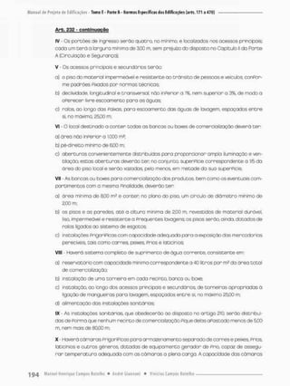 Arb. 232 - confcinugçpo
IV - Os porções de ingresso serão quatro, no minimo, e locolizados nos acessos principais;
cada um t e r á a largura mínima de 3,00 rn, sem prejuízo do disposto no Capítulo ll da Parte
A (Circulação e Segurança);
V - Os acessos principais e secundários t e r ã o
a) o piso do material impermeável e resistente ao transito de pessoas e veículos, conPor-
me padrões Pixados por normas técnicas;
b) declividade longitudinal e transversal, não inPerior a 1%, nem superior a 3%, de modo a
aPerecer livre escoamento para as águas;
c) ratos, ao longo dos Paixas para escoamento das águas de lavagem, espaçados entre
Si, no máximo, 25iQ0 m;
VI - O local destinado a conter todos as bancas ou boxes de comercialização deverá t e r
a) área não inperior a 1,000 rn2;
bj pé-direito minimo de 6r00 rn;
c) aberturas convenientemente distribuídos para proporcionar ampla iluminação e ven-
tilação; estas aberturas deverão ten no conjunto, superPície correspondente o 1/5 da
área do piso local e serão vazados, pelo menos, em metade da sua superPicie,
VII - As bancas ou boxes para comercialização dos produtos, bem como os eventuais com-
portimentos com a mesma Pinai idade, deverão ter;
a) área mínima de 8,00 rn2 e conter no plano do piso, um circulo de diâmetro minimo de
2,00 m;
b} os pisos e os paredes, até o altura minima de 2,00 m, revestidos de material durável,
liso, impermeável e resistente o Prequentes tomgens; os pisos serão, aindo, dotados de
ralas ligados ao sistema de esgotos;
c) instalações PrigariPicas com capacidade adequada para a exposição das mercadorias
perecíveis, tais comia carnes, peixes, Príos e laticínios
VIII - Haverá sistema completo de suprimento de água corrente, consistente em;
a) reservatório com capacidade mínima correspondente a 40 litros por m2 da órea total
de comercialização;
b) instalação de uma torneira em cada recinto, banca ou boxe;
c) instalação, ao longo dos acessos principais e secundários de torneiras apropriadas á
ligação de mangueiras para lavagem, espaçados entre si, no máximo 25.00 m;
d) alimentação das instalações sanitánios;
IX - As instalações sanitárias, que obedecerão ao disposto no artigo 210. serão distribuí-
dos de Porma que nenhum reointo de comercializoção Pique delas aPastodo menos de 500
m, nem mais de 80,00 m;
X - Haverá câmaras PrigoriPicas para armazenamento separado de carnese peixes, Prios,
laticínios e outros gêneros, dotadas de equipamento gerador de Prio, capaz de ossegu-
r a r temperatura adequada com as câmaras a plena carga. A capacidade das câmaras
 